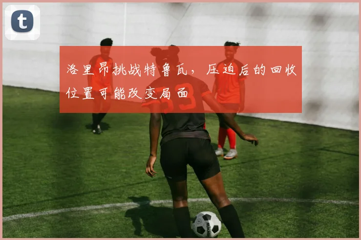 洛里昂挑战特鲁瓦，压迫后的回收位置可能改变局面