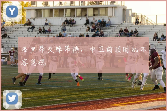 洛里昂交锋昂热,中卫前顶时机不容忽视