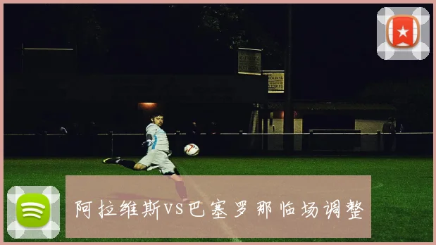 阿拉维斯vs巴塞罗那临场调整