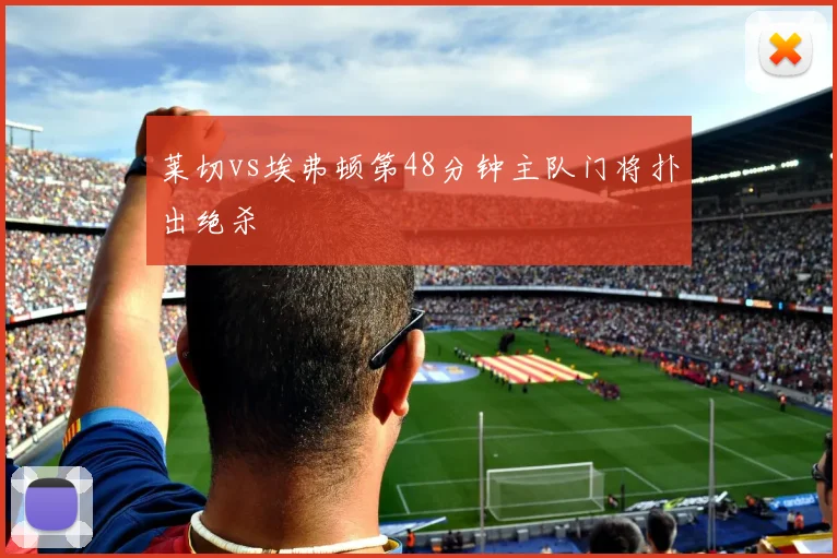 莱切vs埃弗顿第48分钟主队门将扑出绝杀