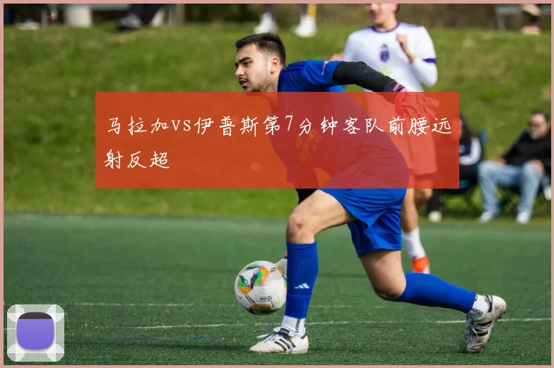 马拉加vs伊普斯第7分钟客队前腰远射反超