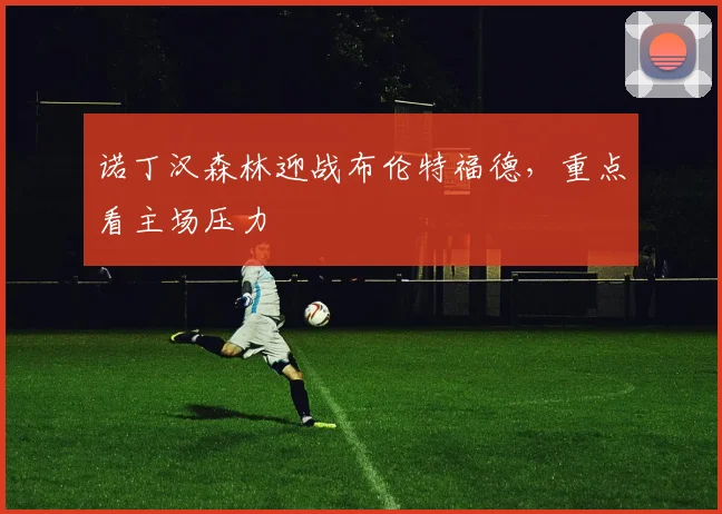 诺丁汉森林迎战布伦特福德，重点看主场压力
