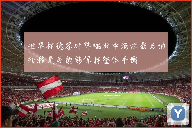 世界杯德容对阵瑞典中场拦截后的转移是否能够保持整体平衡