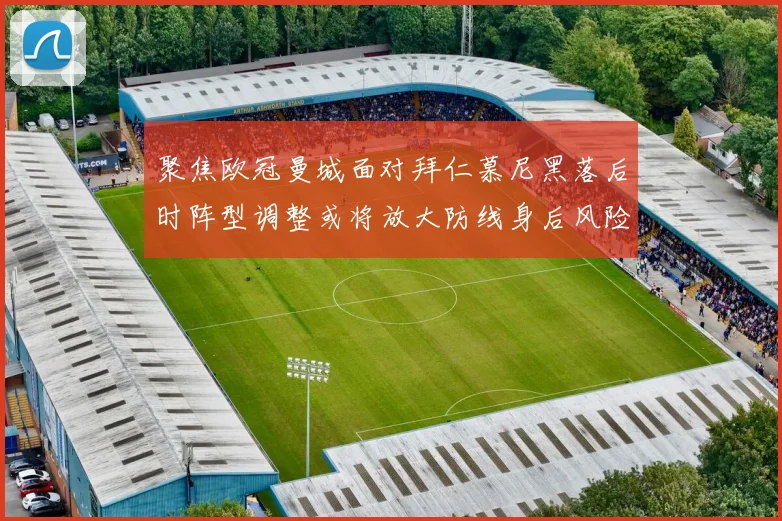 聚焦欧冠曼城面对拜仁慕尼黑落后时阵型调整或将放大防线身后风险