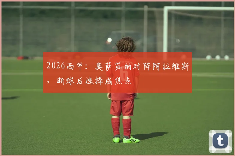 2026西甲:奥萨苏纳对阵阿拉维斯,断球后选择成焦点