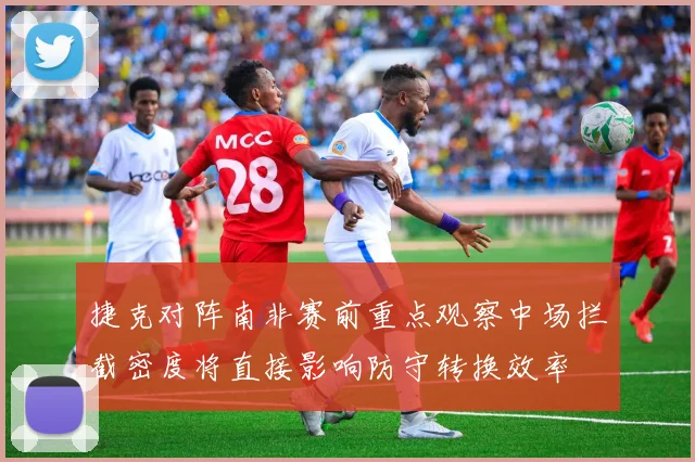 捷克对阵南非赛前重点观察中场拦截密度将直接影响防守转换效率