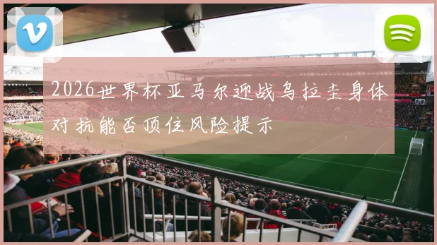 2026世界杯亚马尔迎战乌拉圭身体对抗能否顶住风险提示