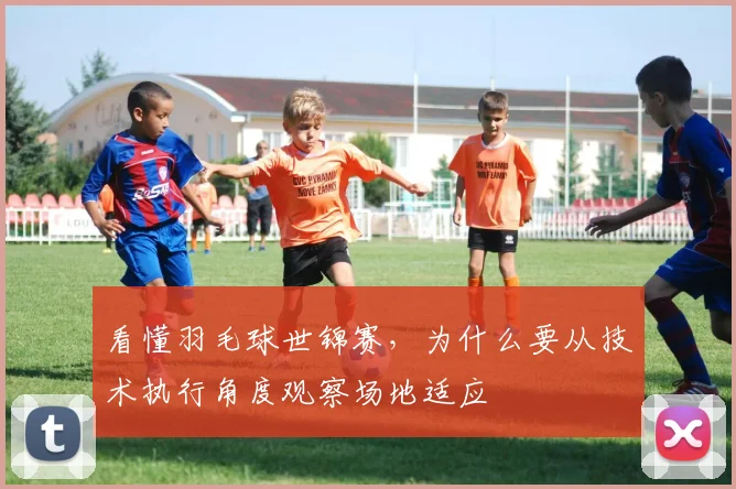 看懂羽毛球世锦赛，为什么要从技术执行角度观察场地适应