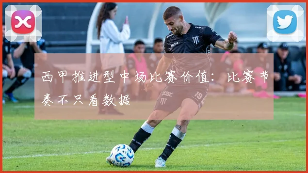 西甲推进型中场比赛价值:比赛节奏不只看数据
