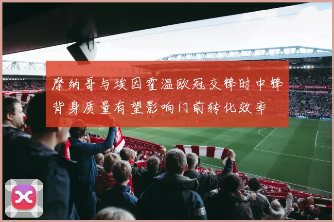摩纳哥与埃因霍温欧冠交锋时中锋背身质量有望影响门前转化效率