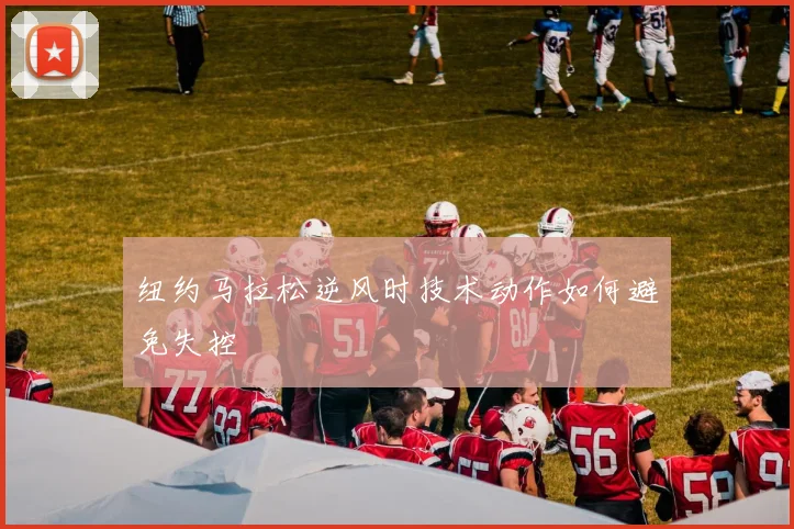 纽约马拉松逆风时技术动作如何避免失控