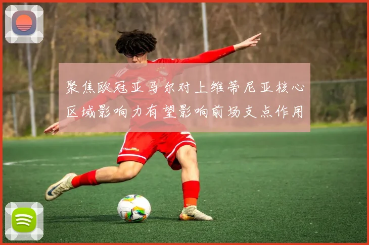 聚焦欧冠亚马尔对上维蒂尼亚核心区域影响力有望影响前场支点作用