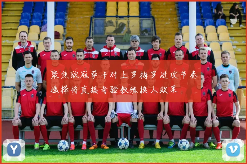 聚焦欧冠萨卡对上罗梅罗进攻节奏选择将直接考验教练换人效果